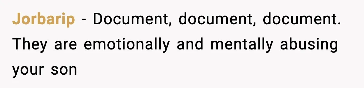 Jorbarip − Document, document, document. They are emotionally and mentally abusing your son