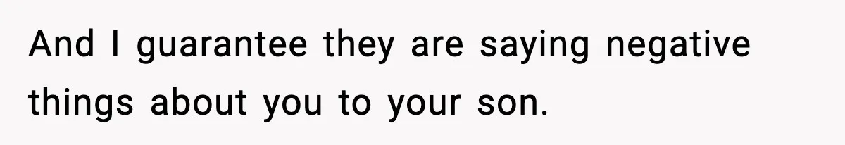 And I guarantee they are saying negative things about you to your son.