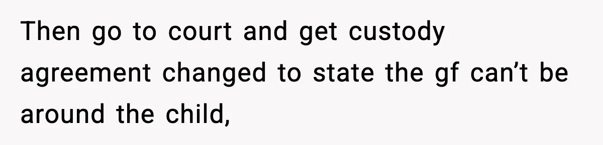Then go to court and get custody agreement changed to state the gf can’t be around the child,