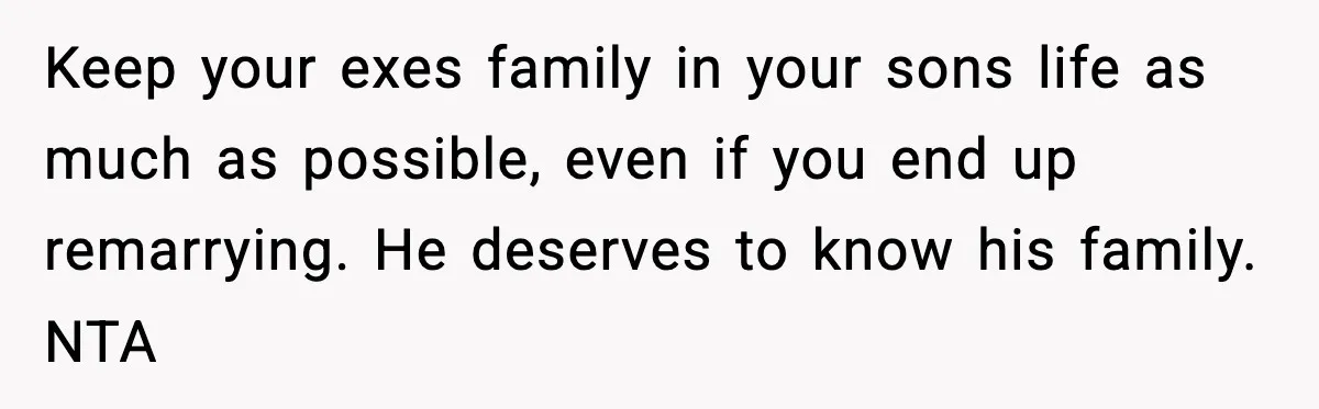 Keep your exes family in your sons life as much as possible, even if you end up remarrying. He deserves to know his family. NTA