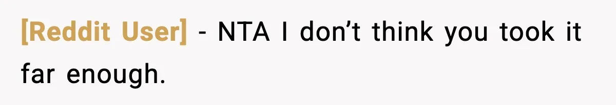 [Reddit User] − NTA I don’t think you took it far enough.