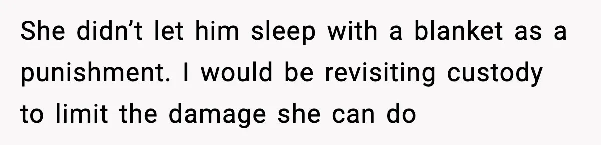She didn’t let him sleep with a blanket as a punishment. I would be revisiting custody to limit the damage she can do