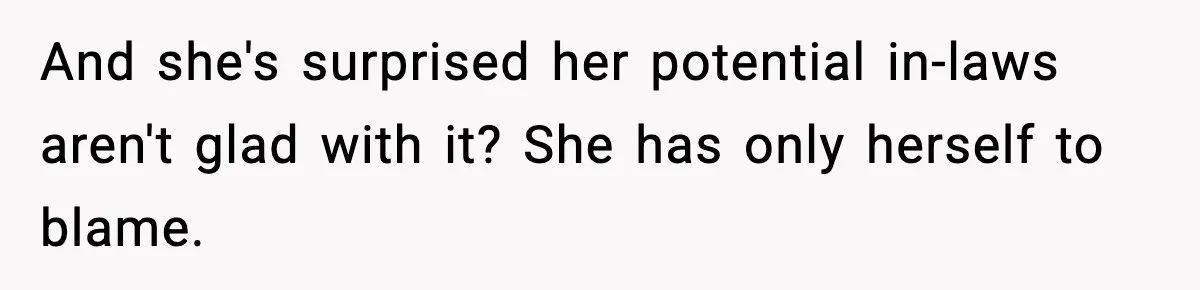 And she's surprised her potential in-laws aren't glad with it? She has only herself to blame.