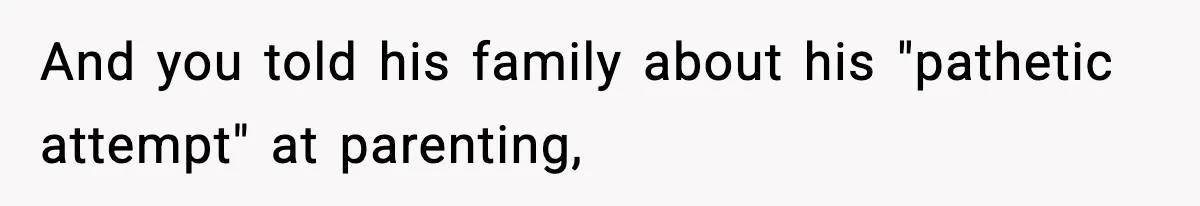 And you told his family about his "pathetic attempt" at parenting,
