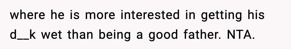 where he is more interested in getting his d__k wet than being a good father. NTA.