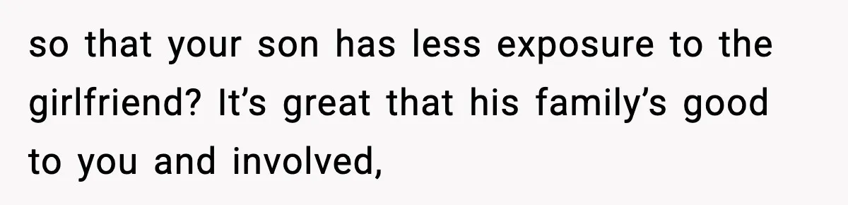 so that your son has less exposure to the girlfriend? It’s great that his family’s good to you and involved,
