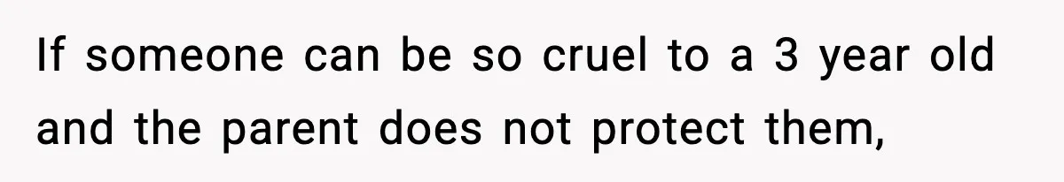 If someone can be so cruel to a 3 year old and the parent does not protect them,