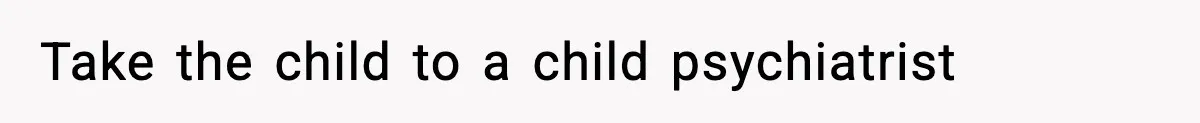 Take the child to a child psychiatrist
