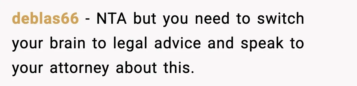 deblas66 − NTA but you need to switch your brain to legal advice and speak to your attorney about this.