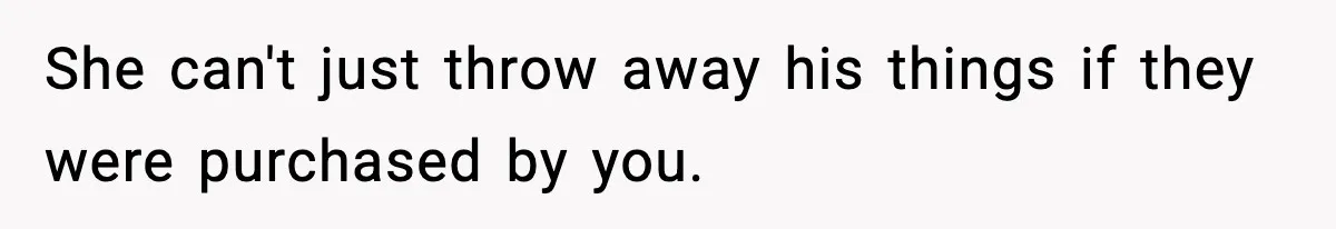 She can't just throw away his things if they were purchased by you.
