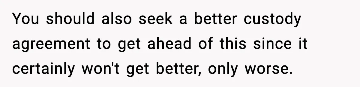 You should also seek a better custody agreement to get ahead of this since it certainly won't get better, only worse.