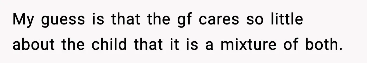 My guess is that the gf cares so little about the child that it is a mixture of both.