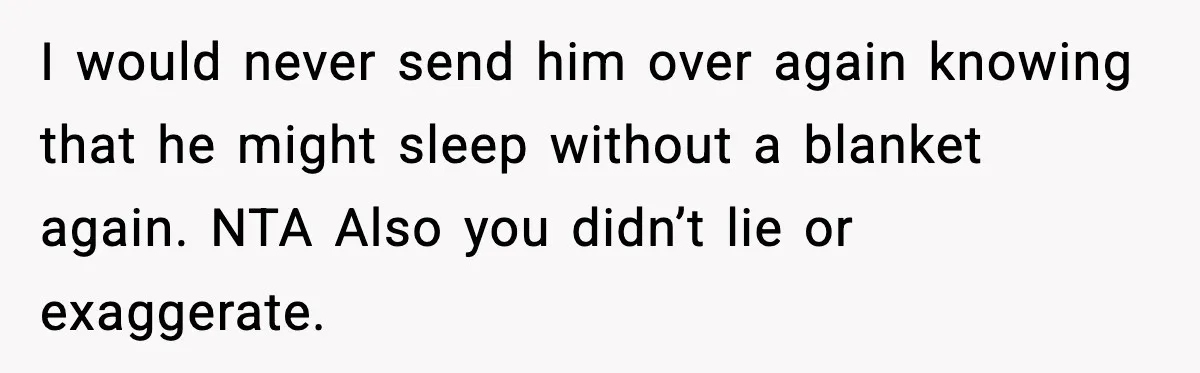 I would never send him over again knowing that he might sleep without a blanket again. NTA Also you didn’t lie or exaggerate.