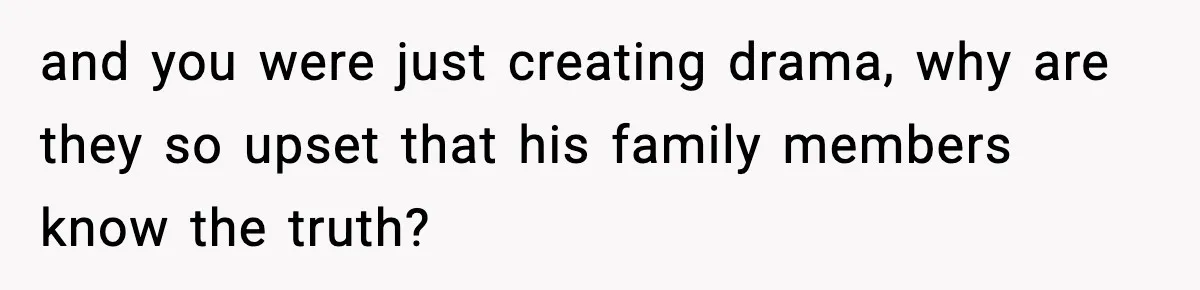 and you were just creating drama, why are they so upset that his family members know the truth?
