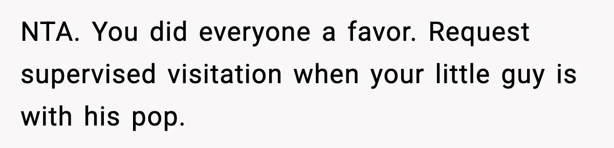 NTA. You did everyone a favor. Request supervised visitation when your little guy is with his pop.