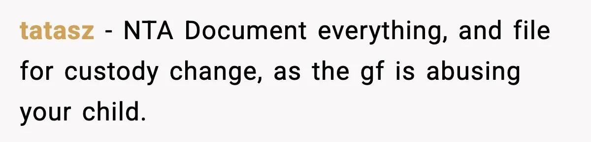 tatasz − NTA Document everything, and file for custody change, as the gf is abusing your child.