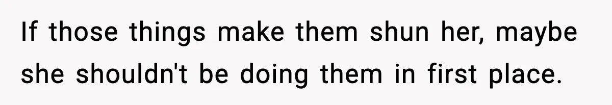 If those things make them shun her, maybe she shouldn't be doing them in first place.