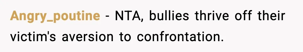 Angry_poutine − NTA, bullies thrive off their victim's aversion to confrontation.