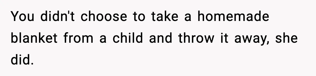 You didn't choose to take a homemade blanket from a child and throw it away, she did.