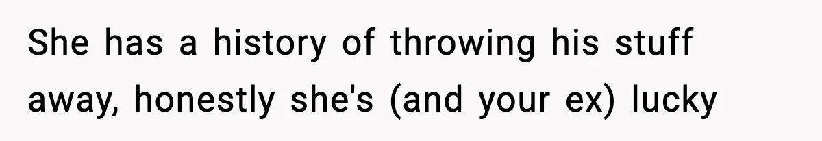 She has a history of throwing his stuff away, honestly she's (and your ex) lucky