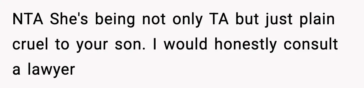 NTA She's being not only TA but just plain cruel to your son. I would honestly consult a lawyer