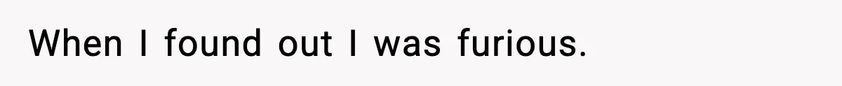 When I found out I was furious.