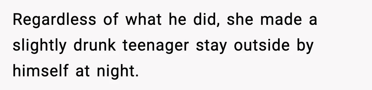 Regardless of what he did, she made a slightly drunk teenager stay outside by himself at night.