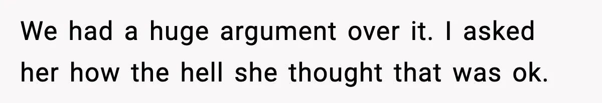 We had a huge argument over it. I asked her how the hell she thought that was ok.