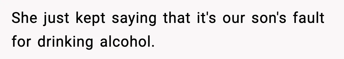 She just kept saying that it's our son's fault for drinking alcohol.