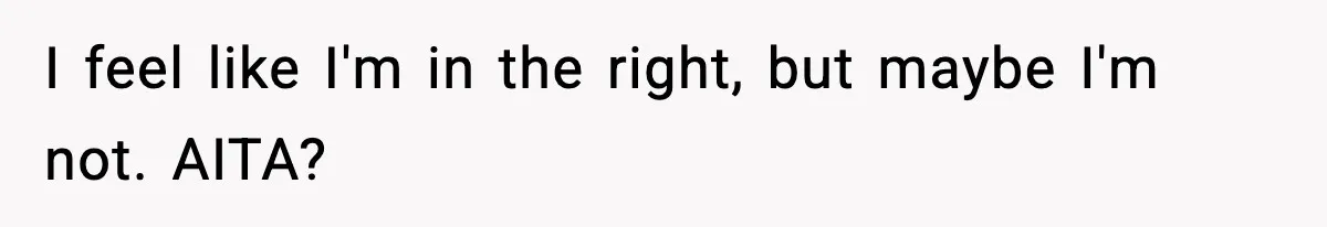 I feel like I'm in the right, but maybe I'm not. AITA?