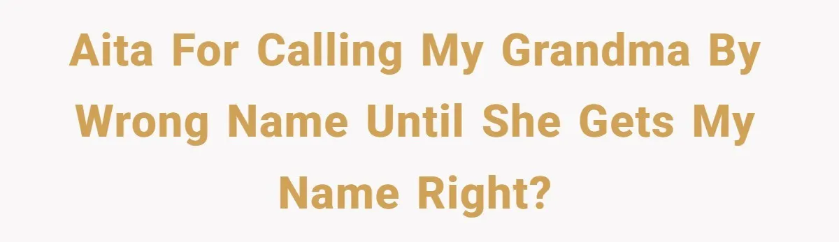 AITA for calling my grandma by wrong name until she gets my name right?