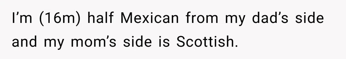 I’m (16m) half Mexican from my dad’s side and my mom’s side is Scottish.