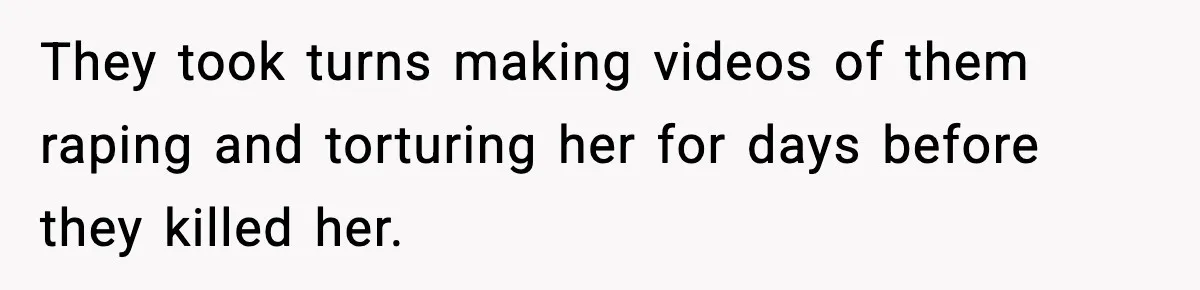 They took turns making videos of them raping and torturing her for days before they killed her.