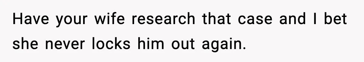 Have your wife research that case and I bet she never locks him out again.