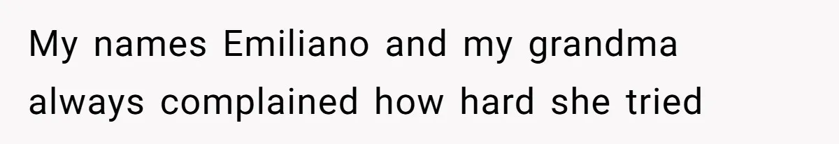 My names Emiliano and my grandma always complained how hard she tried