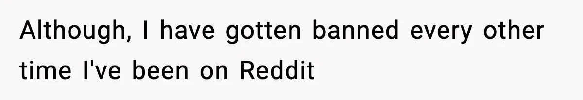 Although, I have gotten banned every other time I've been on Reddit