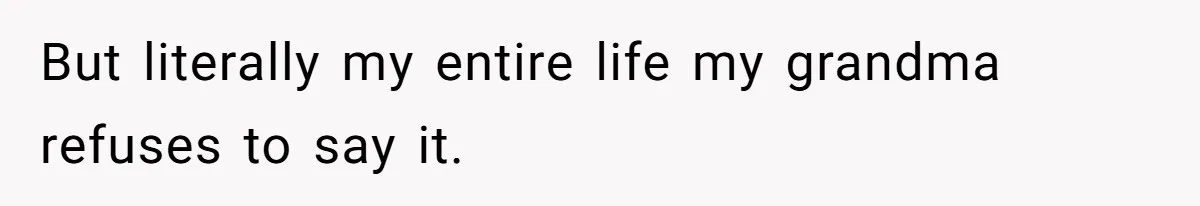But literally my entire life my grandma refuses to say it.