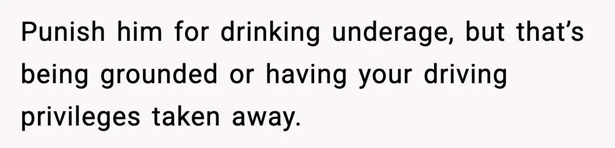 Punish him for drinking underage, but that’s being grounded or having your driving privileges taken away.