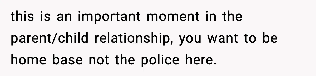 this is an important moment in the parent/child relationship, you want to be home base not the police here.