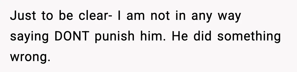 Just to be clear- I am not in any way saying DONT punish him. He did something wrong.
