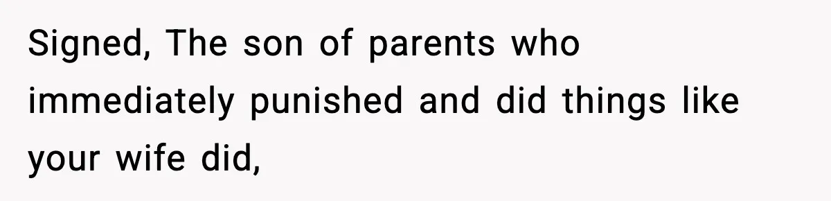 Signed, The son of parents who immediately punished and did things like your wife did,