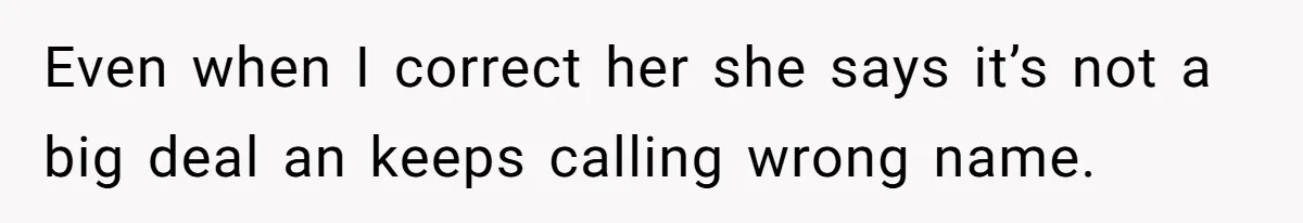 Even when I correct her she says it’s not a big deal an keeps calling wrong name.