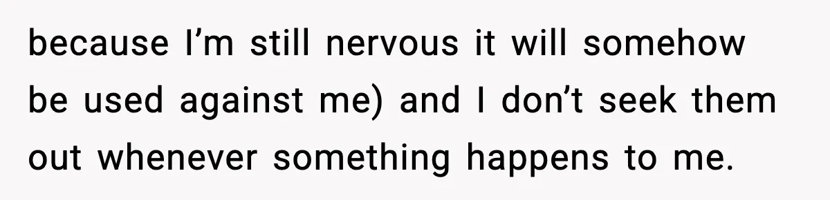 because I’m still nervous it will somehow be used against me) and I don’t seek them out whenever something happens to me.