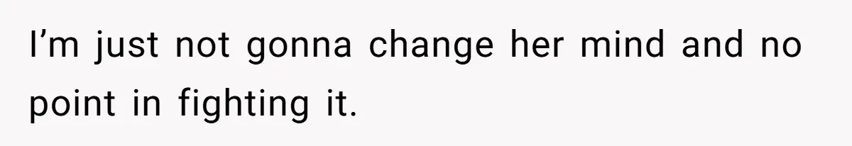 I’m just not gonna change her mind and no point in fighting it.