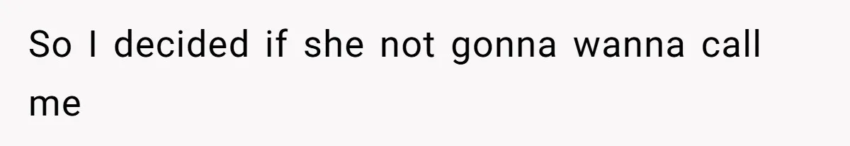 So I decided if she not gonna wanna call me