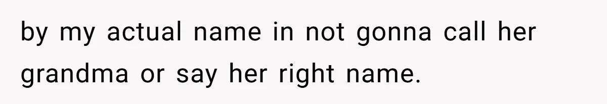 by my actual name in not gonna call her grandma or say her right name.