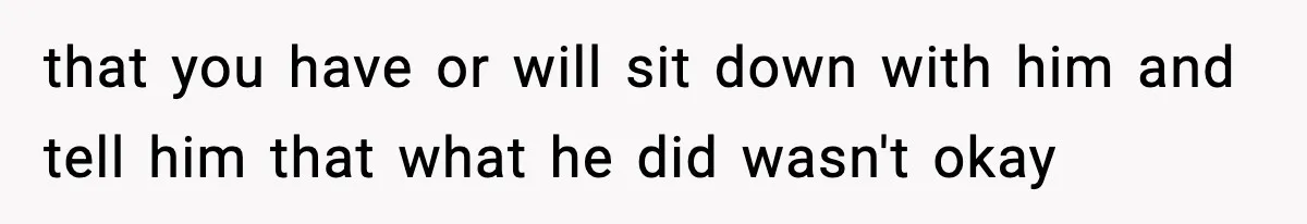 that you have or will sit down with him and tell him that what he did wasn't okay