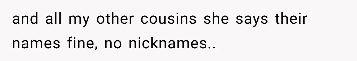 and all my other cousins she says their names fine, no nicknames..