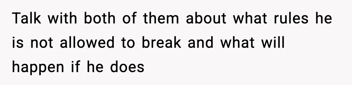 Talk with both of them about what rules he is not allowed to break and what will happen if he does