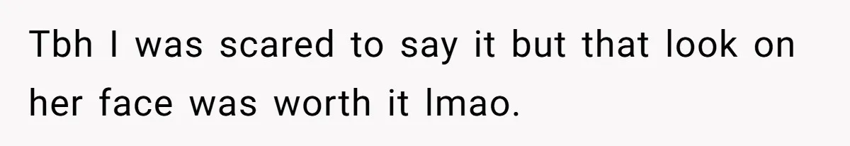 Tbh I was scared to say it but that look on her face was worth it lmao.